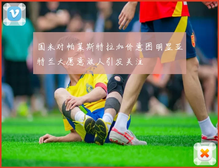 国米对帕莱斯特拉加价意图明显亚特兰大愿意放人引发关注