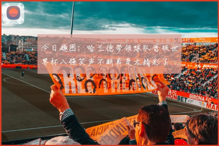 今日趣图：哈兰德带领球队晋级世界杯八强笑声不断真是太精彩了