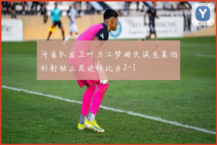 河南队后卫叶力江梦游失误克莱伯补射助玉昆逆转比分2-1